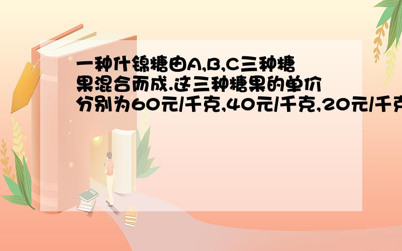 一种什锦糖由A,B,C三种糖果混合而成.这三种糖果的单价分别为60元/千克,40元/千克,20元/千克.它们在…什锦糖里所占的比例分别为30%,50%,20%.什锦糖的单价由什锦糖内A,B,C三种糖果的价格平均值