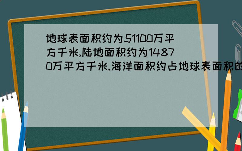 地球表面积约为51100万平方千米,陆地面积约为14870万平方千米.海洋面积约占地球表面积的百分之几?