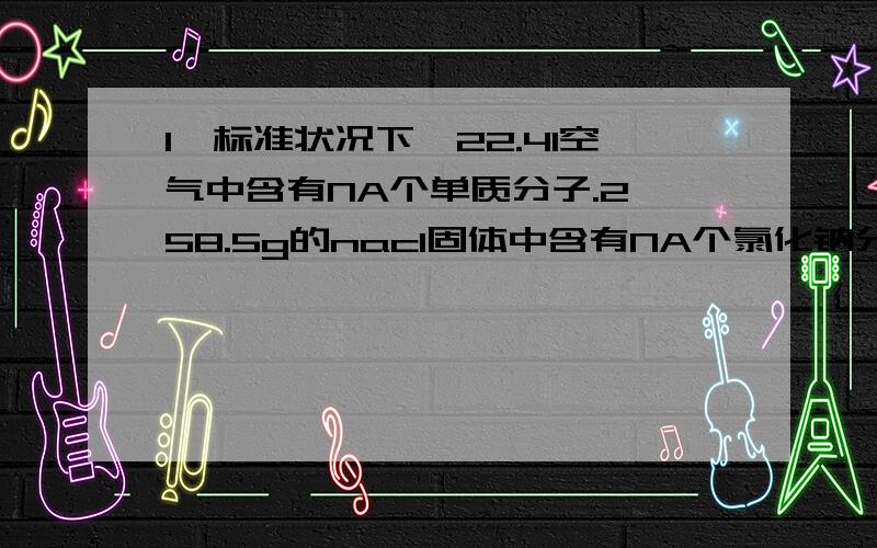 1,标准状况下,22.4l空气中含有NA个单质分子.2,58.5g的nacl固体中含有NA个氯化钠分子.3、1mol,Na2O2固体中含离子总数为4NA.这三题怎么错了求详细的原因谢谢!