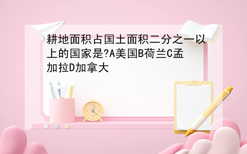 耕地面积占国土面积二分之一以上的国家是?A美国B荷兰C孟加拉D加拿大