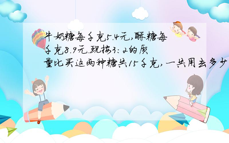 牛奶糖每千克5.4元,酥糖每千克8.9元.现按3：2的质量比买这两种糖共15千克,一共用去多少元?