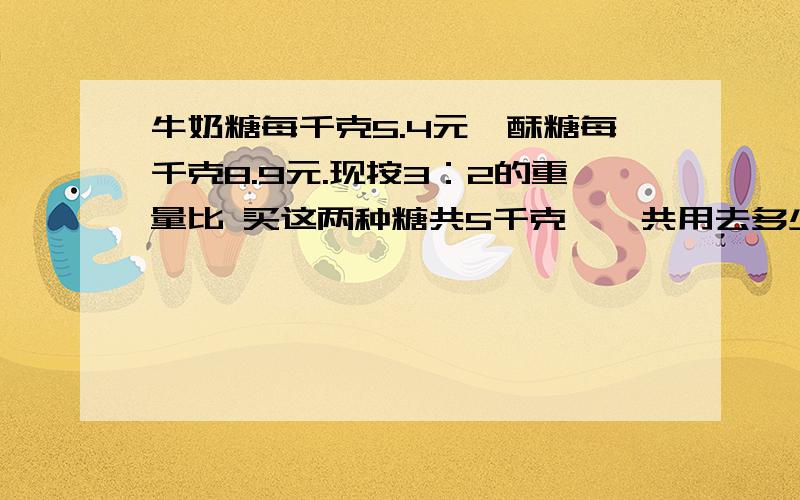 牛奶糖每千克5.4元,酥糖每千克8.9元.现按3：2的重量比 买这两种糖共5千克,一共用去多少元?