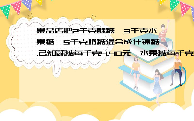 果品店把2千克酥糖,3千克水果糖,5千克奶糖混合成什锦糖.已知酥糖每千克4.40元,水果糖每千克4.20元.