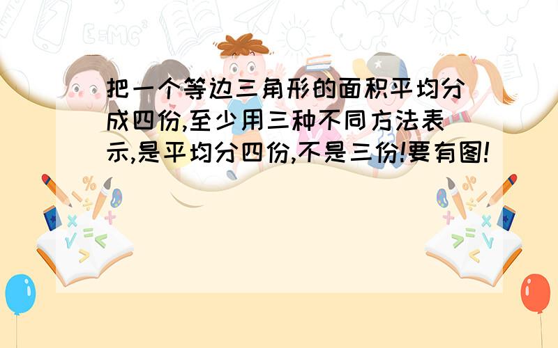 把一个等边三角形的面积平均分成四份,至少用三种不同方法表示,是平均分四份,不是三份!要有图!