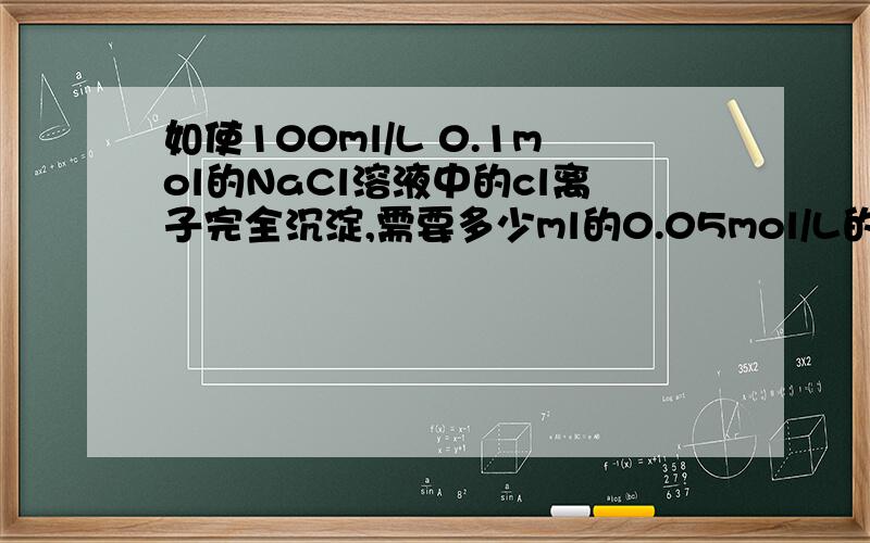 如使100ml/L 0.1mol的NaCl溶液中的cl离子完全沉淀,需要多少ml的0.05mol/L的AgNO3溶液?