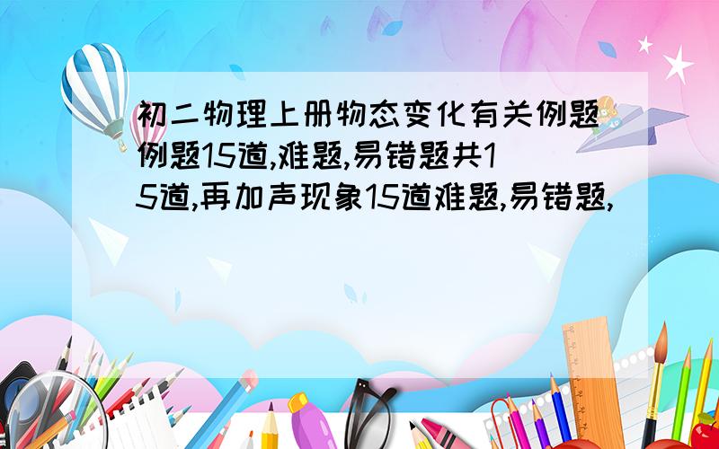 初二物理上册物态变化有关例题例题15道,难题,易错题共15道,再加声现象15道难题,易错题,