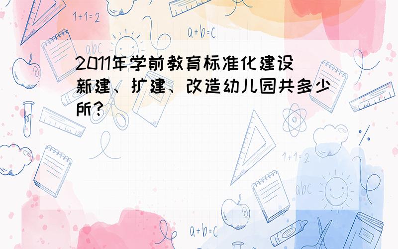 2011年学前教育标准化建设新建、扩建、改造幼儿园共多少所?