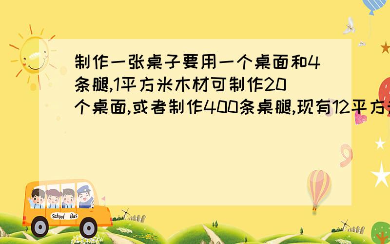 制作一张桌子要用一个桌面和4条腿,1平方米木材可制作20个桌面,或者制作400条桌腿,现有12平方米木材,应则样计划用料才能制作尽可能多的桌子?答案为什么是4乘以20x?