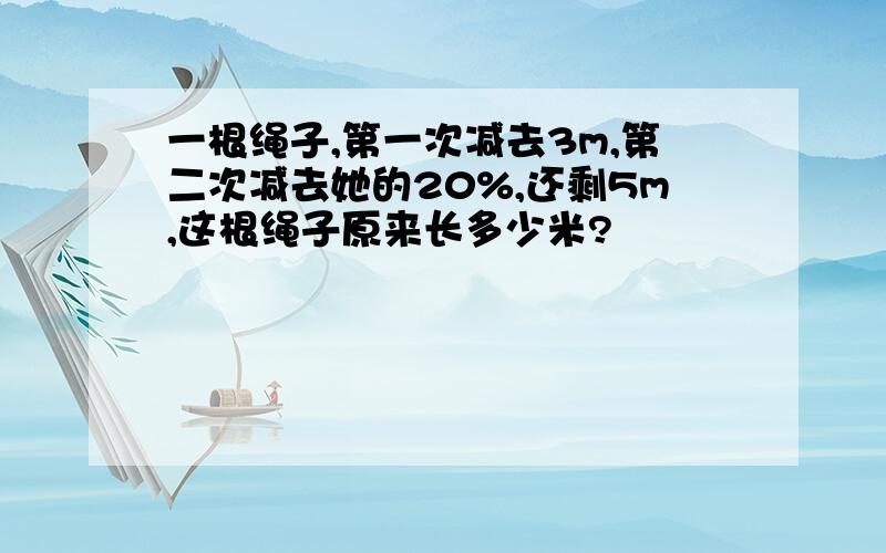 一根绳子,第一次减去3m,第二次减去她的20%,还剩5m,这根绳子原来长多少米?