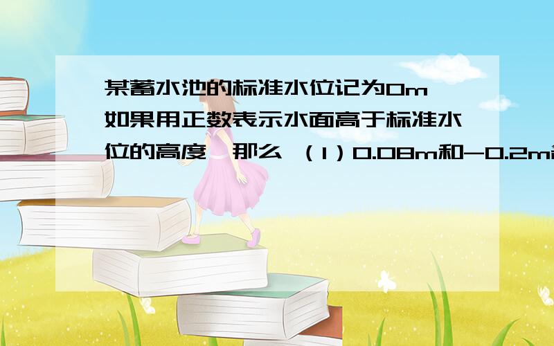 某蓄水池的标准水位记为0m,如果用正数表示水面高于标准水位的高度,那么 （1）0.08m和-0.2m各表示什么?（2）水面低于标准水位0.1m和高于标准水位0.23m各怎样表示?