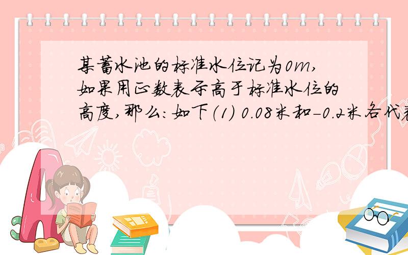 某蓄水池的标准水位记为0m,如果用正数表示高于标准水位的高度,那么：如下（1） 0.08米和-0.2米各代表什么?（2） 水面低于标准水位0.1米和高于标准水位0.33米分别怎样表示?请问大家是不是加