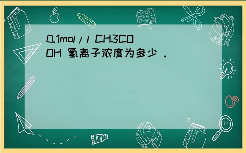 0.1mol/l CH3COOH 氢离子浓度为多少 .