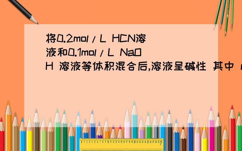 将0.2mol/L HCN溶液和0.1mol/L NaOH 溶液等体积混合后,溶液呈碱性 其中 c(HCN)和c(CN-)的大小关系?为什么?