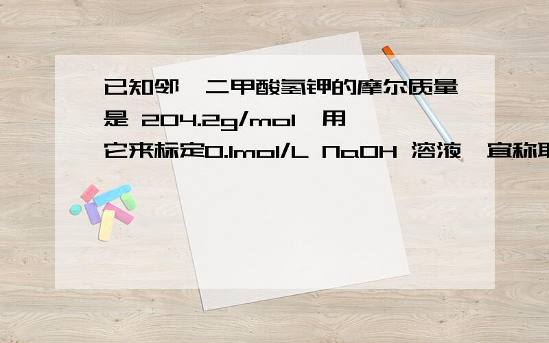 已知邻苯二甲酸氢钾的摩尔质量是 204.2g/mol,用它来标定0.1mol/L NaOH 溶液,宜称取邻苯二甲酸氢钾为：（） A.0.25g左右； B.1g左右； C.0.1g左右； D.0.05g左右； E.0.5g左右.为什么