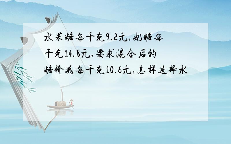 水果糖每千克9.2元,奶糖每千克14.8元,要求混合后的糖价为每千克10.6元,怎样选择水