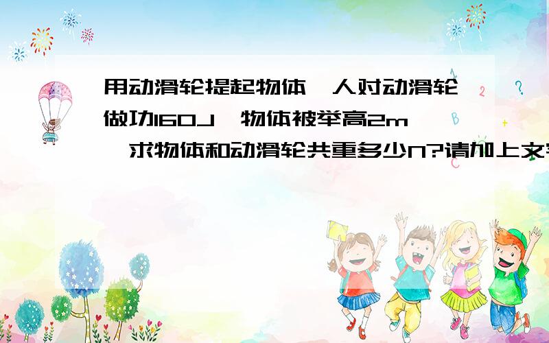 用动滑轮提起物体,人对动滑轮做功160J,物体被举高2m,求物体和动滑轮共重多少N?请加上文字叙述,不要只写字母!我知道其他人提过这个问题,但是他们做的我看不懂