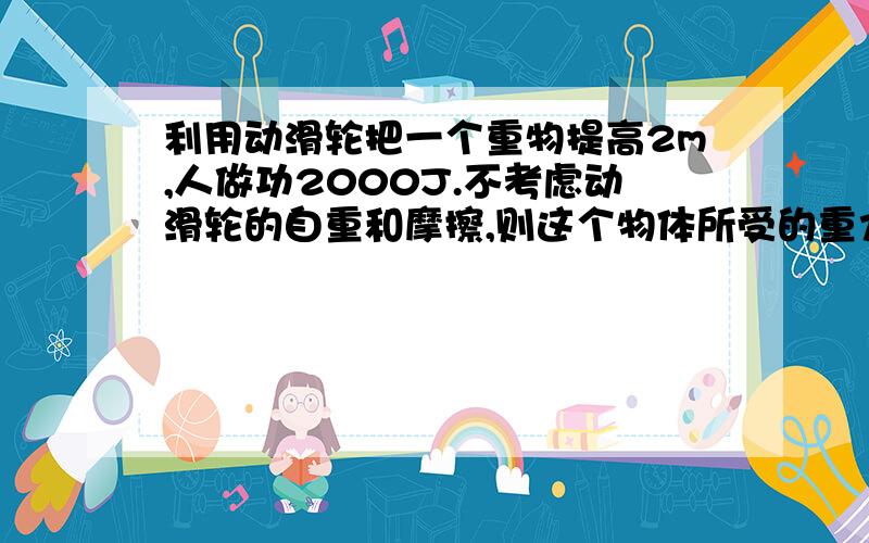 利用动滑轮把一个重物提高2m,人做功2000J.不考虑动滑轮的自重和摩擦,则这个物体所受的重力是多少?