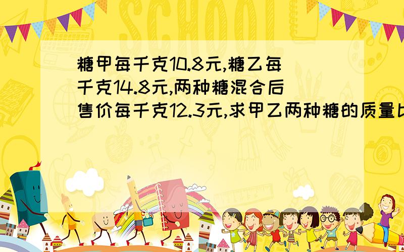 糖甲每千克10.8元,糖乙每千克14.8元,两种糖混合后售价每千克12.3元,求甲乙两种糖的质量比谢谢大哥哥大姐姐们帮我 解释下这道题啊,真的 很 感谢你们,要 详细点啊