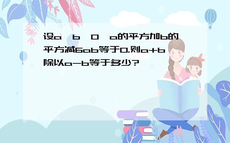 设a>b>0,a的平方加b的平方减6ab等于0.则a+b除以a-b等于多少?