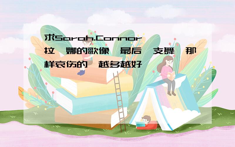 求Sarah.Connor莎拉蔻娜的歌像《最后一支舞》那样哀伤的,越多越好,