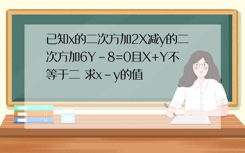 已知x的二次方加2X减y的二次方加6Y-8=0且X+Y不等于二 求x-y的值