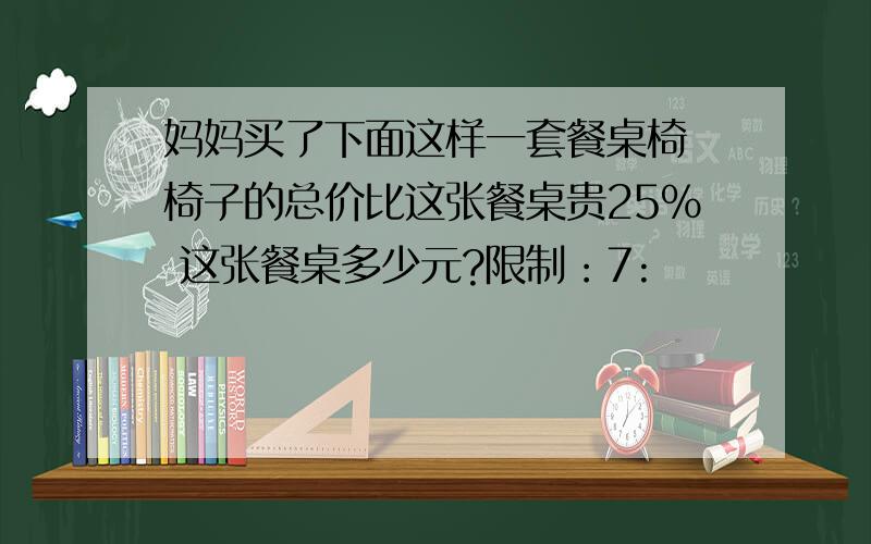 妈妈买了下面这样一套餐桌椅 椅子的总价比这张餐桌贵25% 这张餐桌多少元?限制：7: