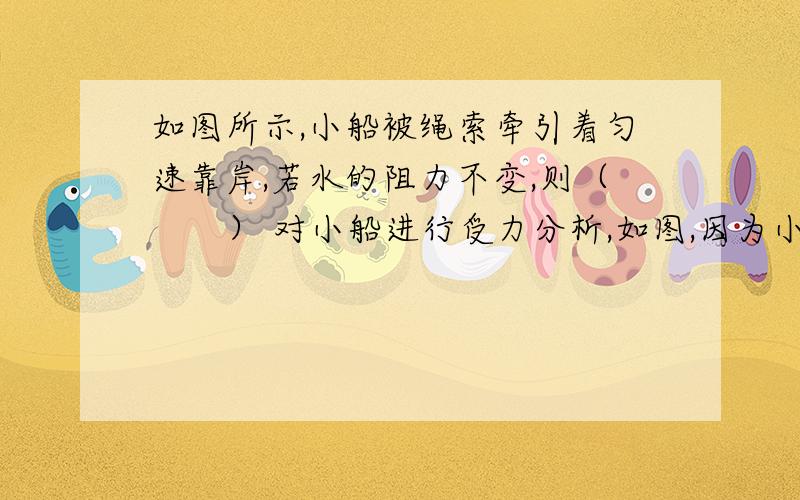 如图所示,小船被绳索牵引着匀速靠岸,若水的阻力不变,则（　　） 对小船进行受力分析,如图,因为小船做匀速直线运动,所以小船处于平衡,设拉力与水平方向的夹角为θ,有：Fcosθ=f   ①,Fsinθ+F