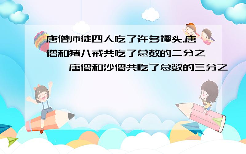 唐僧师徒四人吃了许多馒头.唐僧和猪八戒共吃了总数的二分之一,唐僧和沙僧共吃了总数的三分之一,唐僧与孙悟空吃了总数的四分之一.那么唐僧吃了总数的多少?帮帮忙啦