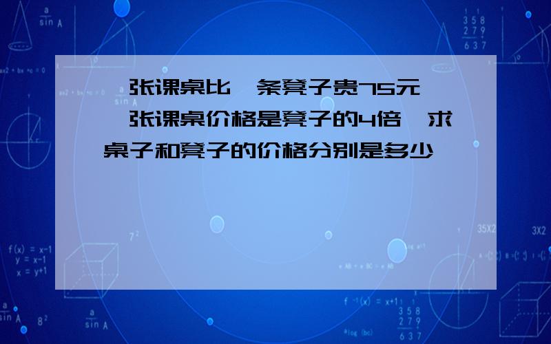 一张课桌比一条凳子贵75元,一张课桌价格是凳子的4倍,求桌子和凳子的价格分别是多少