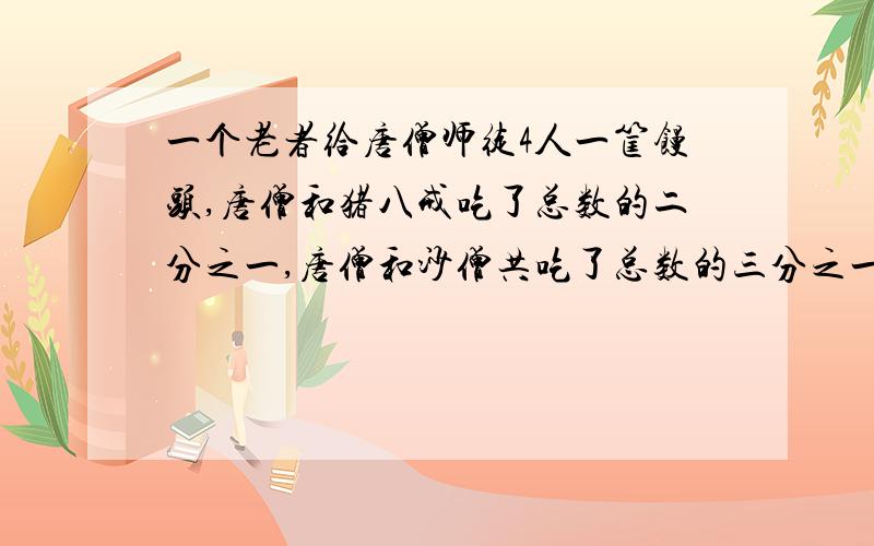 一个老者给唐僧师徒4人一筐馒头,唐僧和猪八戒吃了总数的二分之一,唐僧和沙僧共吃了总数的三分之一,唐僧和孙悟空共吃了总数的四分之一.如果唐僧吃了2个馒头,那么猪八戒吃了几个馒头?