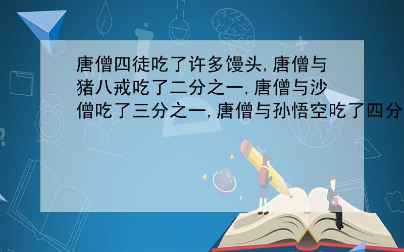 唐僧四徒吃了许多馒头,唐僧与猪八戒吃了二分之一,唐僧与沙僧吃了三分之一,唐僧与孙悟空吃了四分之一