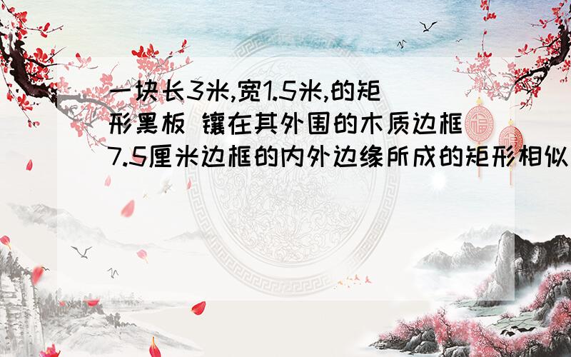 一块长3米,宽1.5米,的矩形黑板 镶在其外围的木质边框7.5厘米边框的内外边缘所成的矩形相似么 为什么怎样让他相似