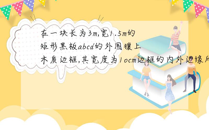 在一块长为3m,宽1.5m的矩形黑板abcd的外围镶上 木质边框,其宽度为1ocm边框的内外边缘所成的矩形相似吗?为什么?