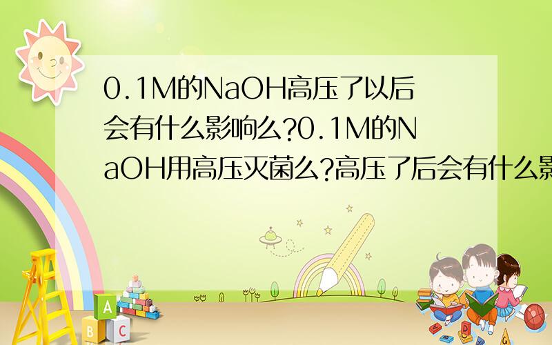 0.1M的NaOH高压了以后会有什么影响么?0.1M的NaOH用高压灭菌么?高压了后会有什么影响么?如果要用0.1M的NaOH来无菌溶解液体的话,该怎么操作?