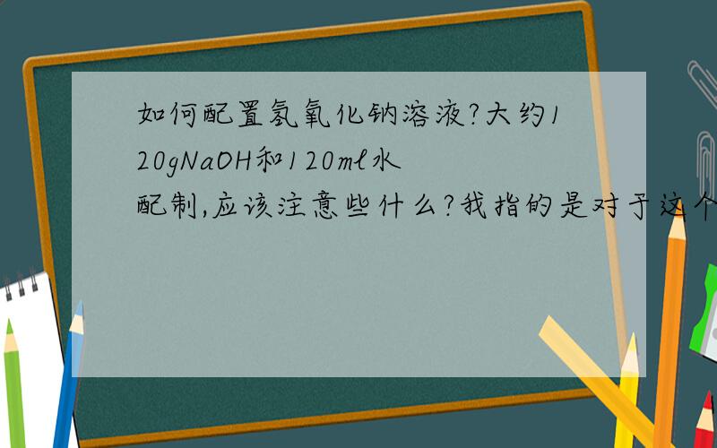 如何配置氢氧化钠溶液?大约120gNaOH和120ml水配制,应该注意些什么?我指的是对于这个浓度的 NaOH 溶液，在安全方面应该注意些什么？比如说加入NaOH和水的先后顺序，搅拌方式等以避免过热爆