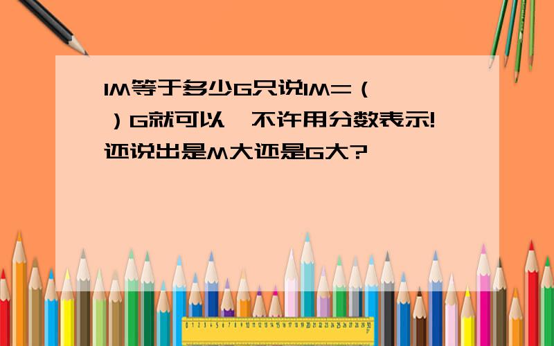 1M等于多少G只说1M=（ ）G就可以,不许用分数表示!还说出是M大还是G大?