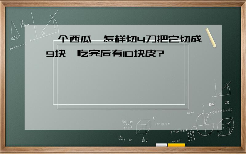 一个西瓜,怎样切4刀把它切成9块,吃完后有10块皮?