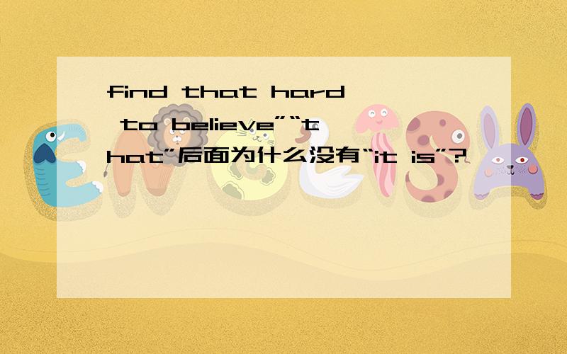 find that hard to believe”“that”后面为什么没有“it is”?