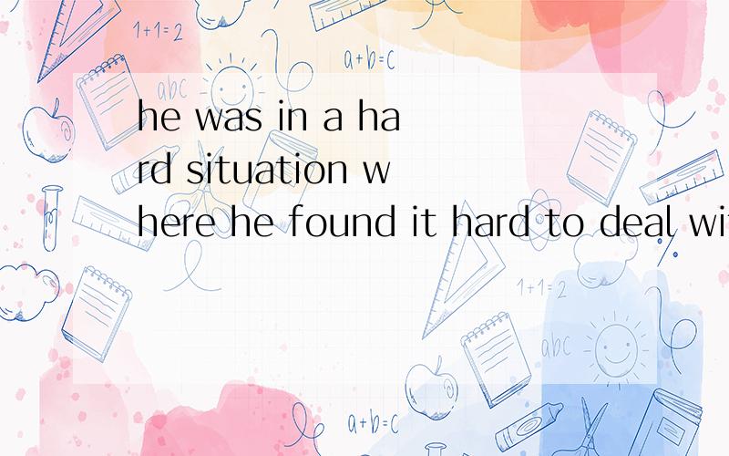 he was in a hard situation where he found it hard to deal with others为什么不用that而用where?为什么不看成同位语从句而是定语从句？