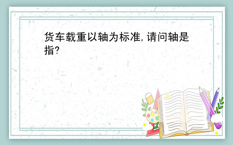 货车载重以轴为标准,请问轴是指?