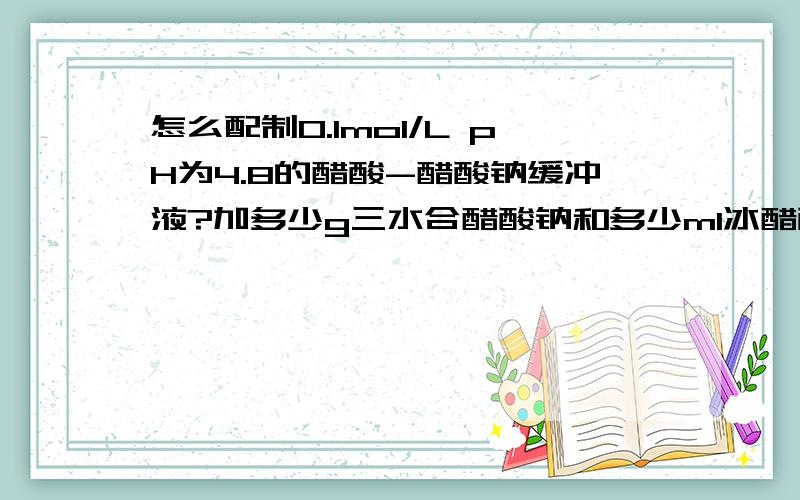 怎么配制0.1mol/L pH为4.8的醋酸-醋酸钠缓冲液?加多少g三水合醋酸钠和多少ml冰醋酸,定容到多少,我想知道算据是怎么算出来的.
