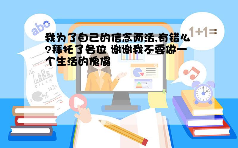 我为了自己的信念而活,有错么?拜托了各位 谢谢我不要做一个生活的傀儡