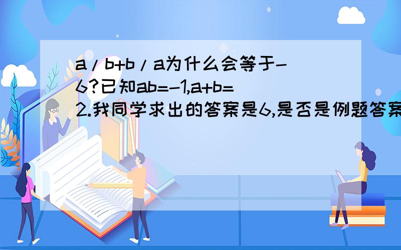 a/b+b/a为什么会等于-6?已知ab=-1,a+b=2.我同学求出的答案是6,是否是例题答案错误了?