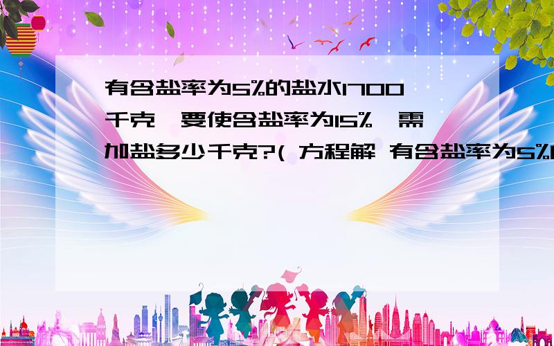 有含盐率为5%的盐水1700千克,要使含盐率为15%,需加盐多少千克?( 方程解 有含盐率为5%的盐水1700千克,要使含盐率为15%,需加盐多少千克?( 方程解