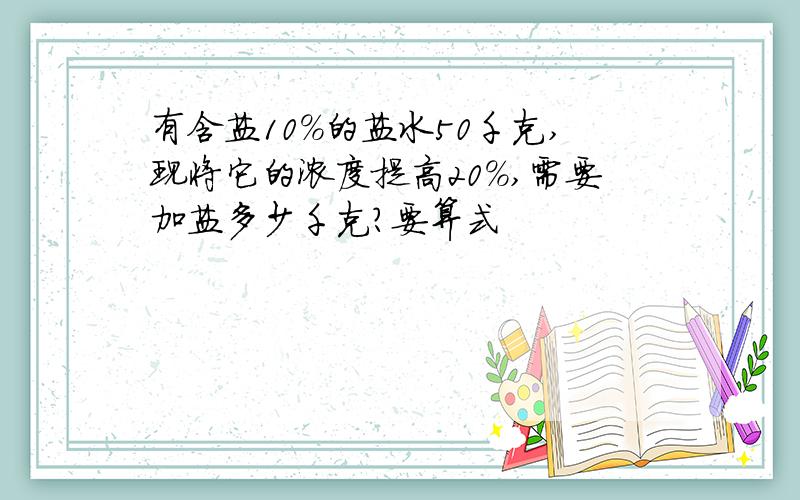 有含盐10%的盐水50千克,现将它的浓度提高20%,需要加盐多少千克?要算式