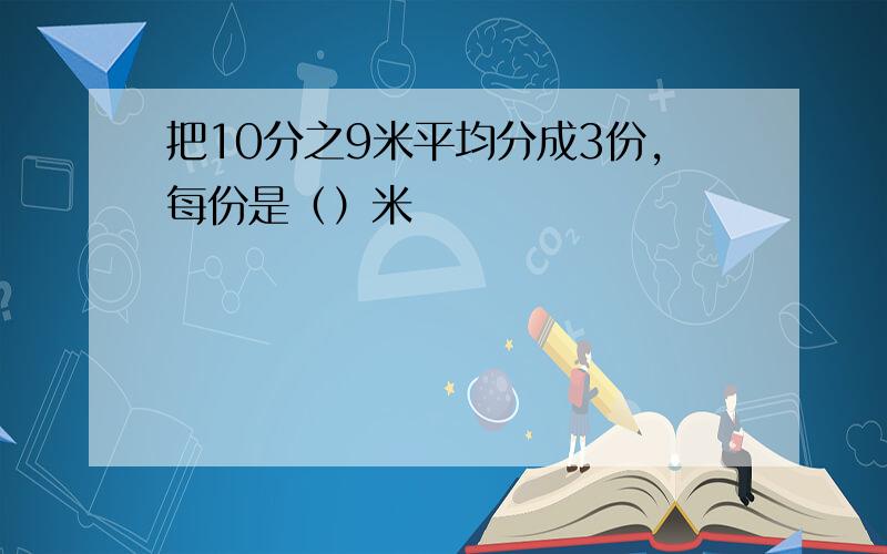 把10分之9米平均分成3份,每份是（）米