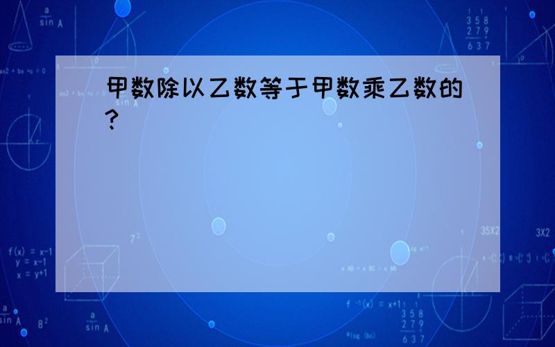 甲数除以乙数等于甲数乘乙数的?