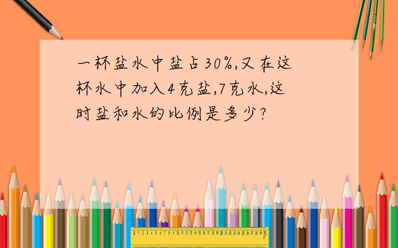 一杯盐水中盐占30%,又在这杯水中加入4克盐,7克水,这时盐和水的比例是多少?