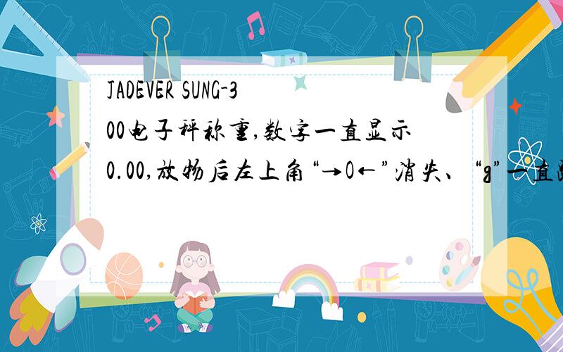 JADEVER SUNG-300电子秤称重,数字一直显示0.00,放物后左上角“→O←”消失、“g”一直跳动而后静止.用其他单位都正常,是不是哪儿调试不当呢?要是维修的话要多少钱呢?而且现在这类型电子秤0