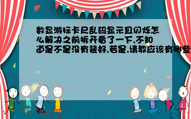 数显游标卡尺乱码显示且闪烁怎么解决之前拆开看了一下,不知道是不是没有装好,若是,请教应该有哪些要特别注意的地方